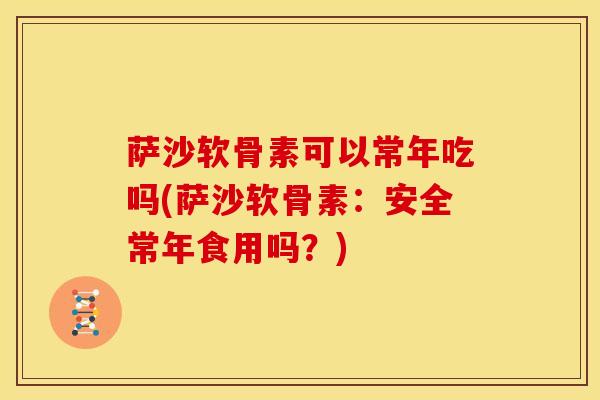 萨沙软骨素可以常年吃吗(萨沙软骨素：安全常年食用吗？)