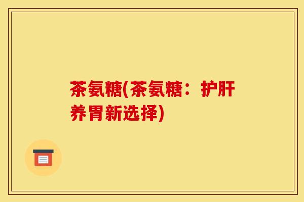 茶氨糖(茶氨糖：护肝养胃新选择)