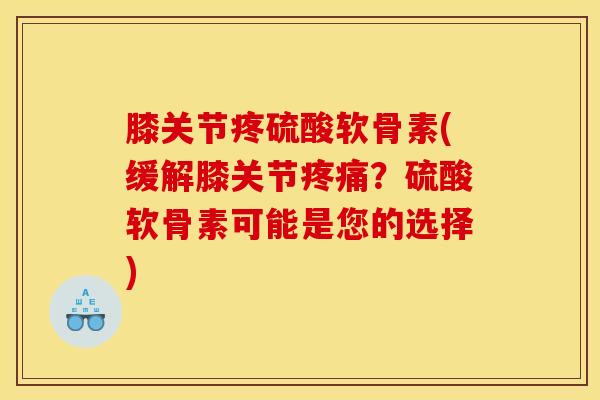 膝关节疼硫酸软骨素(缓解膝关节?硫酸软骨素可能是您的选择) 膝关节疼硫酸软骨素(缓解膝关节?硫酸软骨素可能是您的选择)