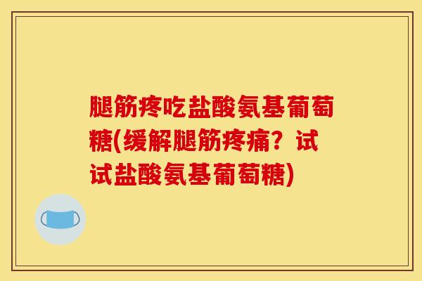 腿筋疼吃盐酸氨基葡萄糖(缓解腿筋疼痛？试试盐酸氨基葡萄糖)
