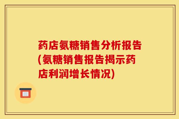 药店氨糖销售分析报告(氨糖销售报告揭示药店利润增长情况)