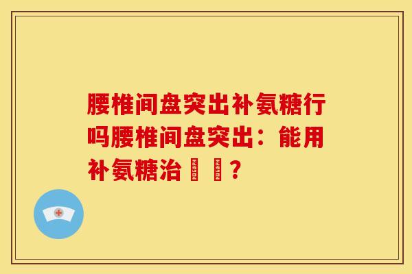 腰椎间盘突出补氨糖行吗腰椎间盘突出:能用补氨糖療嗎? 腰椎间盘突出补氨糖行吗腰椎间盘突出:能用补氨糖療嗎?