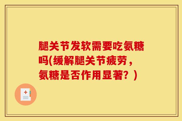 腿关节发软需要吃氨糖吗(缓解腿关节疲劳，氨糖是否作用显著？)
