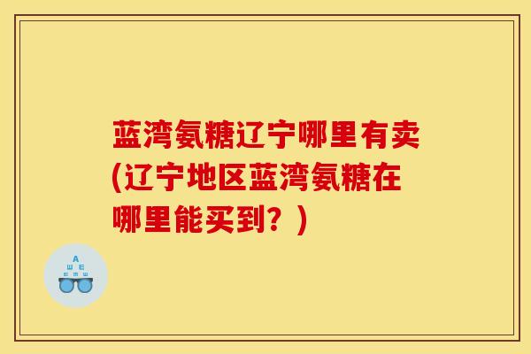 蓝湾氨糖辽宁哪里有卖(辽宁地区蓝湾氨糖在哪里能买到？)