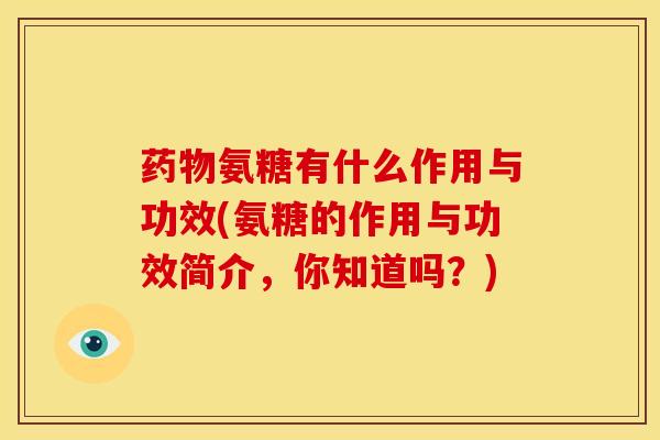 氨糖有什么作用与功效(氨糖的作用与功效简介，你知道吗？)