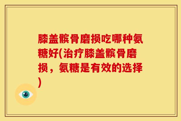 膝盖髌骨磨损吃哪种氨糖好(治疗膝盖髌骨磨损，氨糖是有效的选择)