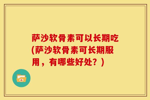 萨沙软骨素可以长期吃(萨沙软骨素可长期服用，有哪些好处？)