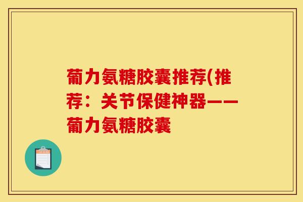 葡力氨糖胶囊推荐(推荐：关节保健神器——葡力氨糖胶囊