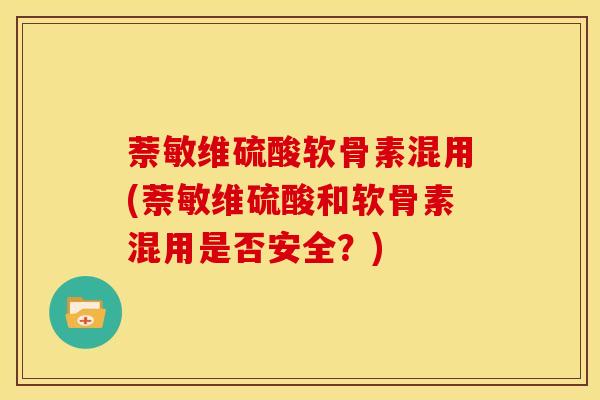 萘敏维硫酸软骨素混用(萘敏维硫酸和软骨素混用是否安全？)
