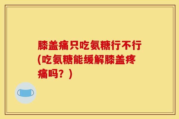 膝盖痛只吃氨糖行不行(吃氨糖能缓解膝盖吗？)