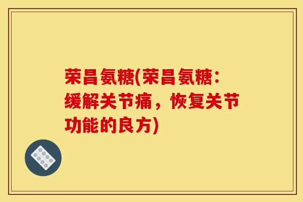 荣昌氨糖(荣昌氨糖：缓解关节痛，恢复关节功能的良方)