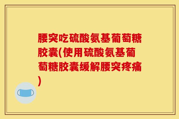 腰突吃硫酸氨基葡萄糖胶囊(使用硫酸氨基葡萄糖胶囊缓解腰突疼痛)
