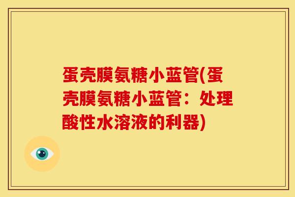 蛋壳膜氨糖小蓝管(蛋壳膜氨糖小蓝管：处理酸性水溶液的利器)