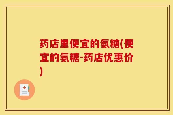 药店里便宜的氨糖(便宜的氨糖-药店优惠价)