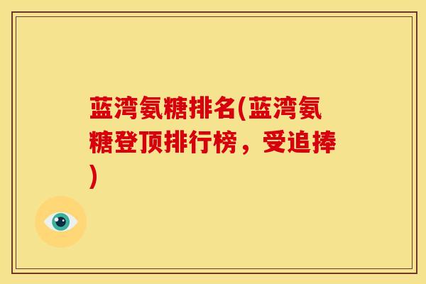 蓝湾氨糖排名(蓝湾氨糖登顶排行榜，受追捧)