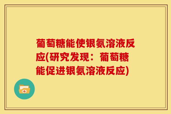 葡萄糖能使银氨溶液反应(研究发现:葡萄糖能促进银氨溶液反应) 葡萄糖能使银氨溶液反应(研究发现:葡萄糖能促进银氨溶液反应)