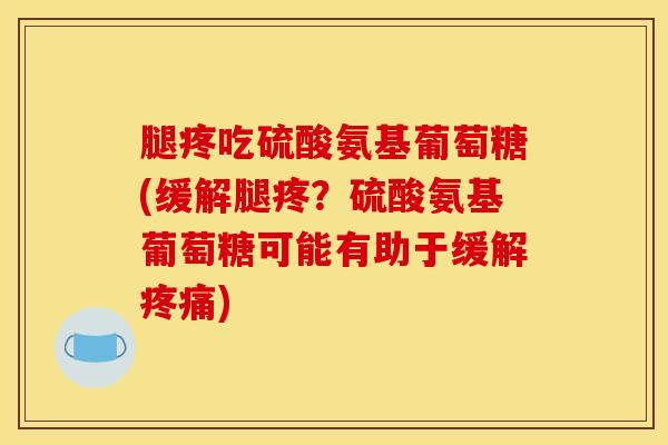 腿疼吃硫酸氨基葡萄糖(缓解腿疼?硫酸氨基葡萄糖可能有助于缓解) 腿疼吃硫酸氨基葡萄糖(缓解腿疼?硫酸氨基葡萄糖可能有助于缓解)