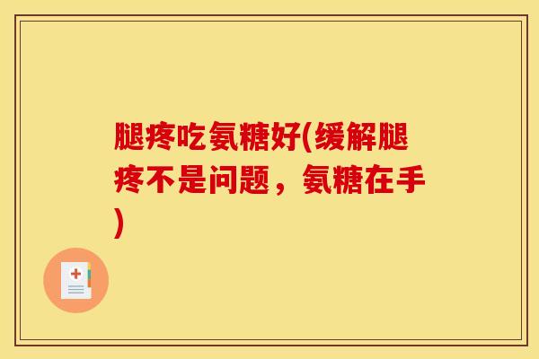 腿疼吃氨糖好(缓解腿疼不是问题，氨糖在手)