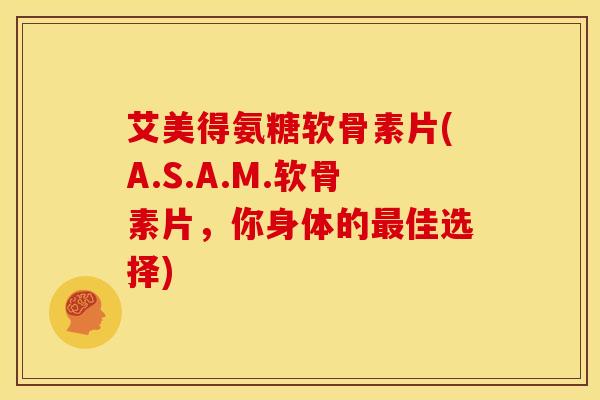 艾美得氨糖软骨素片(A.S.A.M.软骨素片，你身体的最佳选择)