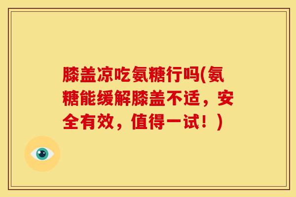 膝盖凉吃氨糖行吗(氨糖能缓解膝盖不适,安全有效,值得一试!) 膝盖凉吃氨糖行吗(氨糖能缓解膝盖不适,安全有效,值得一试!)