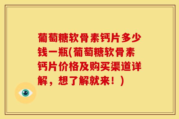 葡萄糖软骨素钙片多少钱一瓶(葡萄糖软骨素钙片价格及购买渠道详解，想了解就来！)