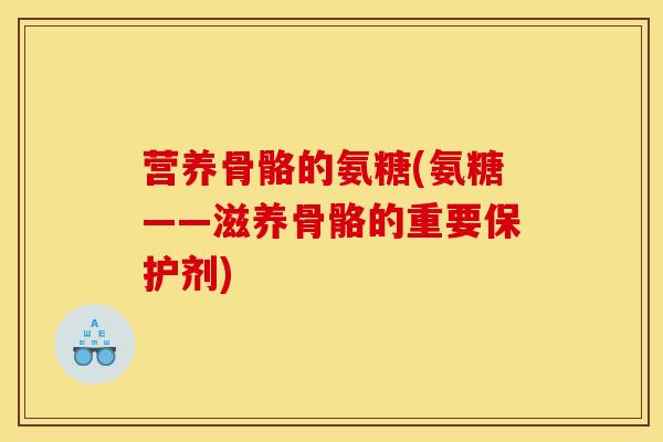 营养骨骼的氨糖(氨糖——滋养骨骼的重要保护剂) 营养骨骼的氨糖(氨糖——滋养骨骼的重要保护剂)