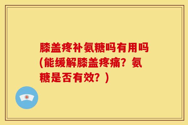 膝盖疼补氨糖吗有用吗(能缓解膝盖疼痛？氨糖是否有效？)