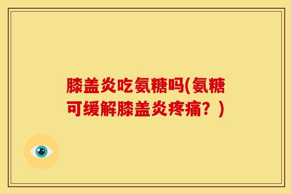 膝盖炎吃氨糖吗(氨糖可缓解膝盖炎疼痛？)