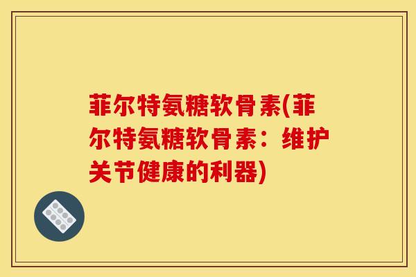 菲尔特氨糖软骨素(菲尔特氨糖软骨素：维护关节健康的利器)