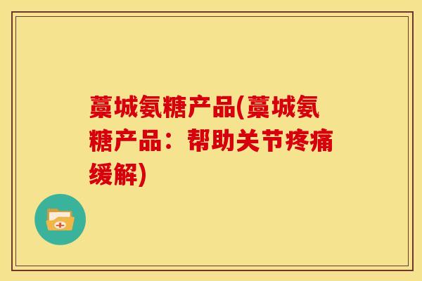 藁城氨糖产品(藁城氨糖产品：帮助关节疼痛缓解)