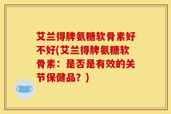 艾兰得牌氨糖软骨素好不好(艾兰得牌氨糖软骨素:是否是有效的关节保健品?) 艾兰得牌氨糖软骨素好不好(艾兰得牌氨糖软骨素:是否是有效的关节保健品?)