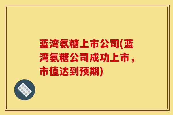 蓝湾氨糖上市公司(蓝湾氨糖公司成功上市，市值达到预期)