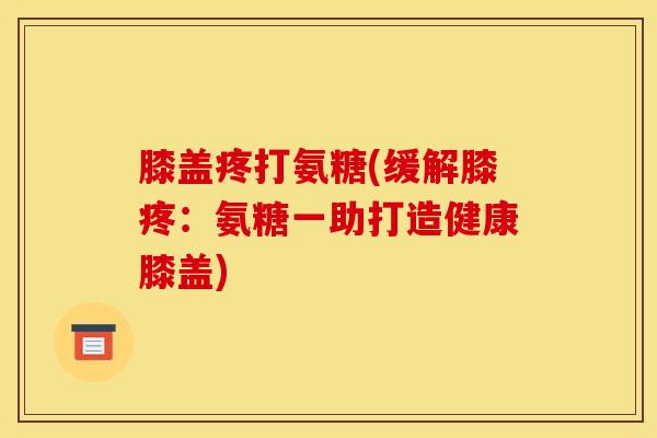 膝盖疼打氨糖(缓解膝疼：氨糖一助打造健康膝盖)