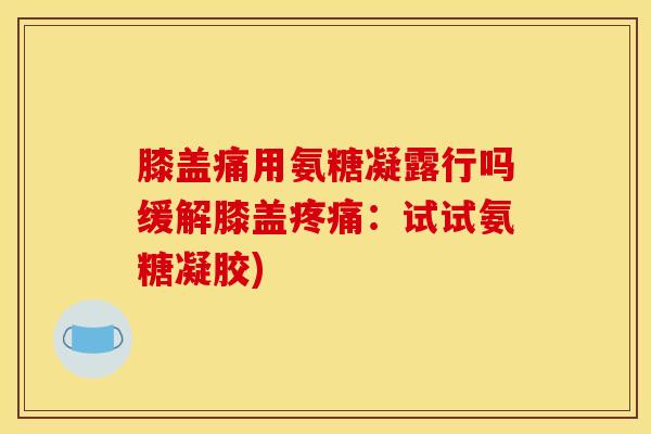 膝盖痛用氨糖凝露行吗缓解膝盖疼痛：试试氨糖凝胶)