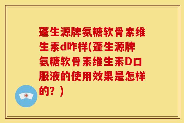 蓬生源牌氨糖软骨素维生素d咋样(蓬生源牌氨糖软骨素维生素D口服液的使用效果是怎样的？)
