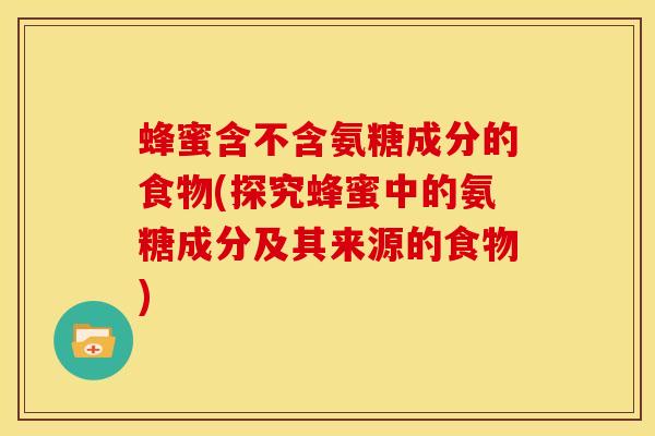 蜂蜜含不含氨糖成分的食物(探究蜂蜜中的氨糖成分及其来源的食物)