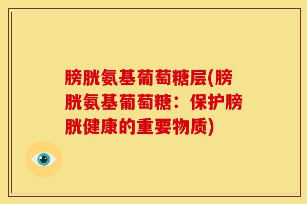 膀胱氨基葡萄糖层(膀胱氨基葡萄糖：保护膀胱健康的重要物质)