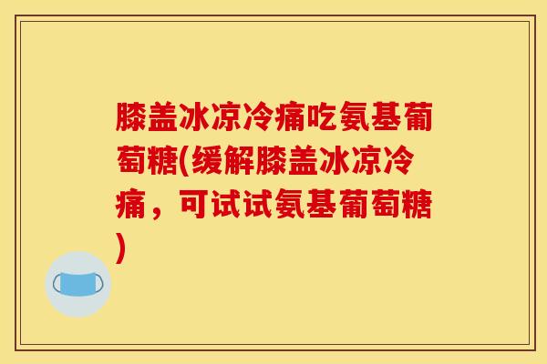 膝盖冰凉冷痛吃氨基葡萄糖(缓解膝盖冰凉冷痛，可试试氨基葡萄糖)