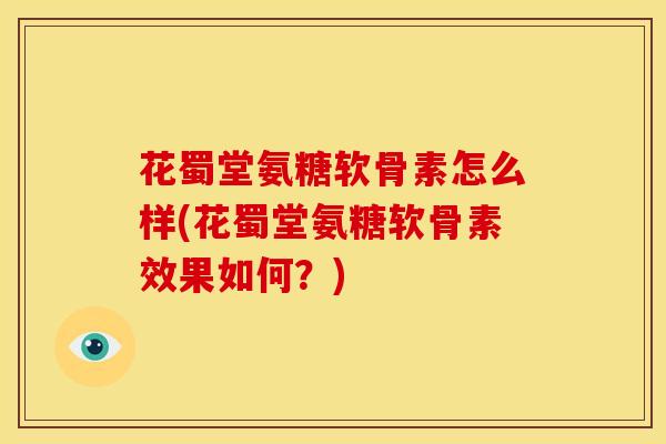 花蜀堂氨糖软骨素怎么样(花蜀堂氨糖软骨素效果如何？)