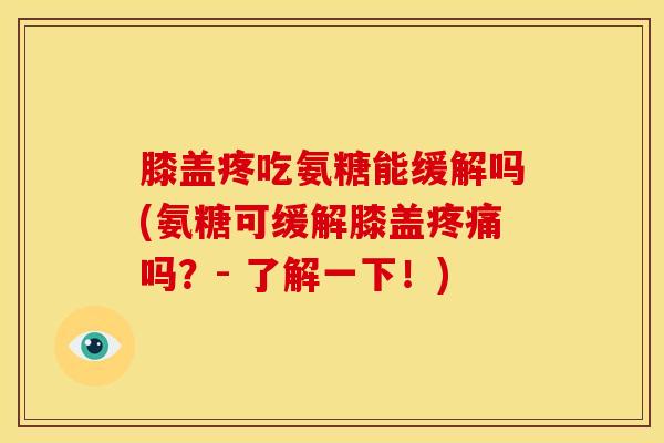 膝盖疼吃氨糖能缓解吗(氨糖可缓解膝盖疼痛吗？- 了解一下！)