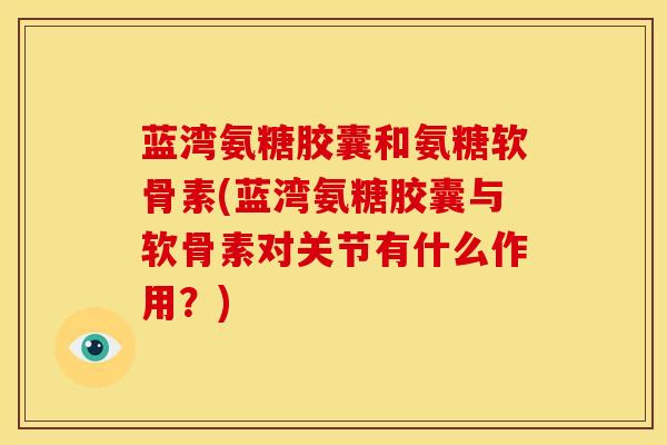 蓝湾氨糖胶囊和氨糖软骨素(蓝湾氨糖胶囊与软骨素对关节有什么作用？)