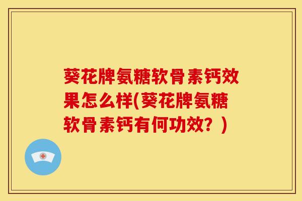葵花牌氨糖软骨素钙效果怎么样(葵花牌氨糖软骨素钙有何功效？)