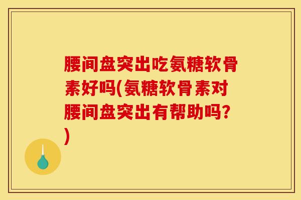 腰间盘突出吃氨糖软骨素好吗(氨糖软骨素对腰间盘突出有帮助吗？)