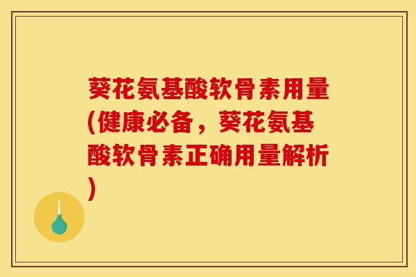 葵花氨基酸软骨素用量(健康必备，葵花氨基酸软骨素正确用量解析)