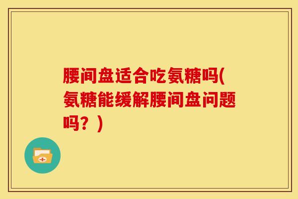 腰间盘适合吃氨糖吗(氨糖能缓解腰间盘问题吗？)