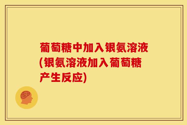 葡萄糖中加入银氨溶液(银氨溶液加入葡萄糖产生反应)