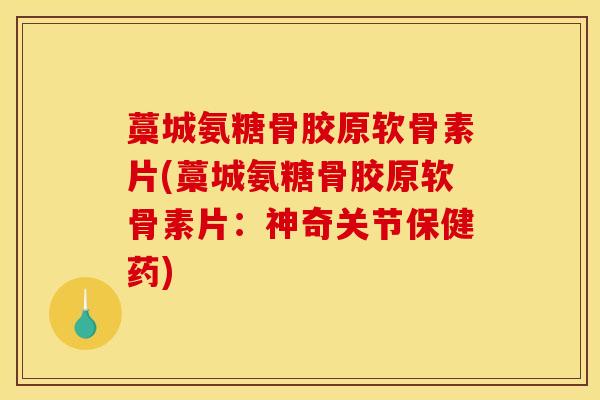 藁城氨糖骨胶原软骨素片(藁城氨糖骨胶原软骨素片：神奇关节保健药)