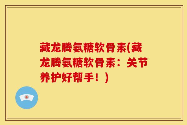 藏龙腾氨糖软骨素(藏龙腾氨糖软骨素：关节养护好帮手！)