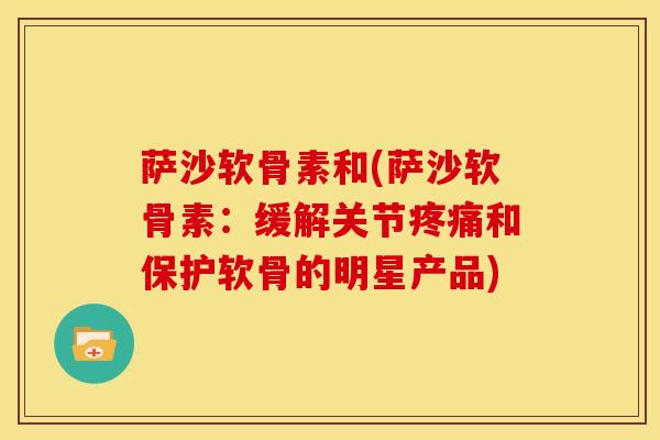 萨沙软骨素和(萨沙软骨素：缓解关节疼痛和保护软骨的明星产品)