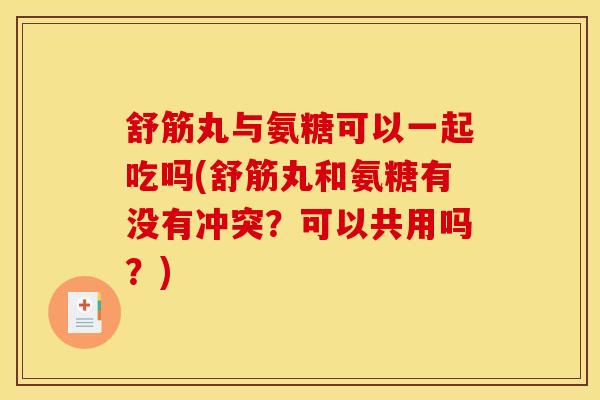 舒筋丸与氨糖可以一起吃吗(舒筋丸和氨糖有没有冲突？可以共用吗？)